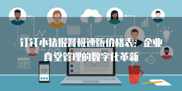 钉钉小猪报餐极速版价格表：企业食堂管理的数字化革新