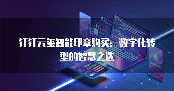 钉钉云玺智能印章购买：数字化转型的智慧之选
