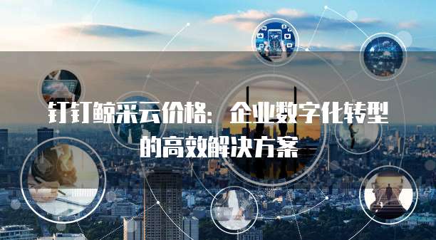 钉钉鲸采云价格:企业数字化转型的高效解决方案