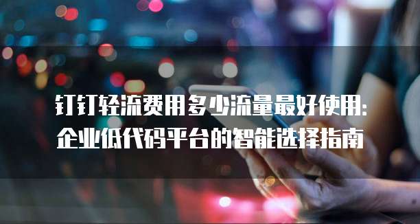 钉钉轻流费用多少流量最好使用:企业低代码平台的智能选择指南