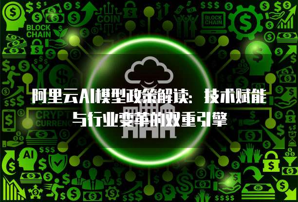 阿里云AI模型政策解读：技术赋能与行业变革的双重引擎