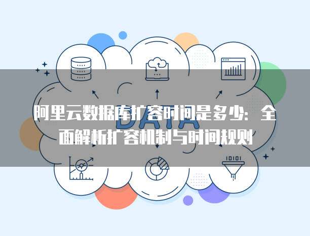 阿里云数据库扩容时间是多少：全面解析扩容机制与时间规则