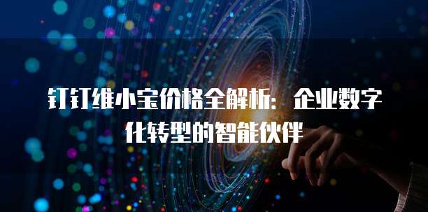 钉钉维小宝价格全解析:企业数字化转型的智能伙伴