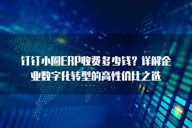 钉钉小圈ERP收费多少钱?详解企业数字化转型的高性价比之选