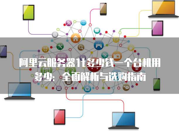 阿里云服务器1t多少钱一个台机用多少:全面解析与选购指南