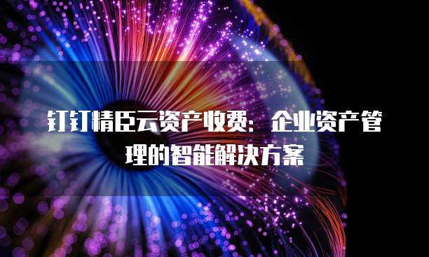 钉钉精臣云资产收费:企业资产管理的智能解决方案