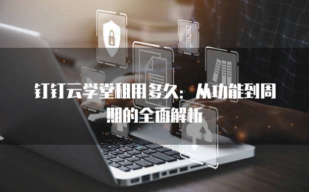 钉钉云学堂租用多久:从功能到周期的全面解析