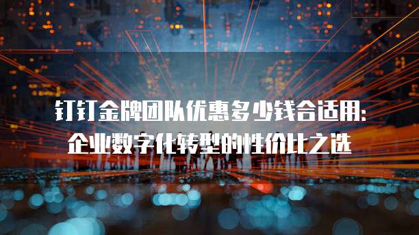 钉钉金牌团队优惠多少钱合适用:企业数字化转型的性价比之选