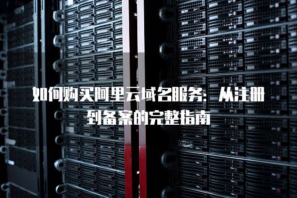 如何购买阿里云域名服务：从注册到备案的完整指南