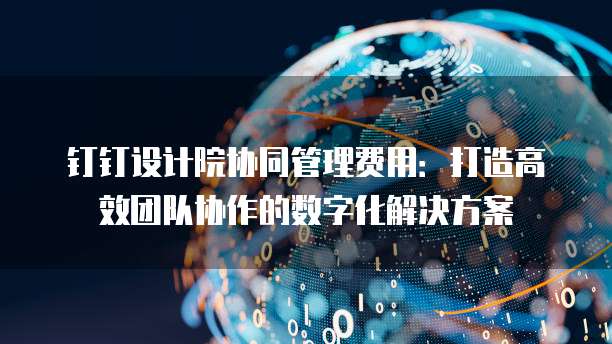 钉钉设计院协同管理费用:打造高效团队协作的数字化解决方案