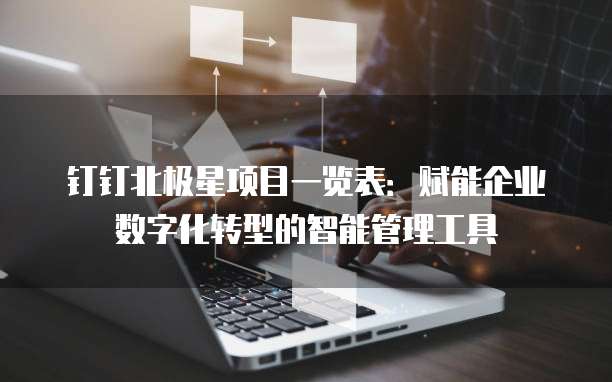 钉钉北极星项目一览表:赋能企业数字化转型的智能管理工具