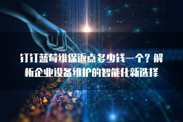 钉钉蓝莓维保返点多少钱一个?解析企业设备维护的智能化新选择