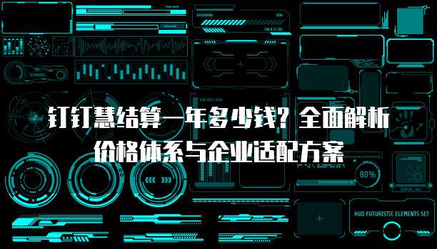 钉钉慧结算一年多少钱？全面解析价格体系与企业适配方案