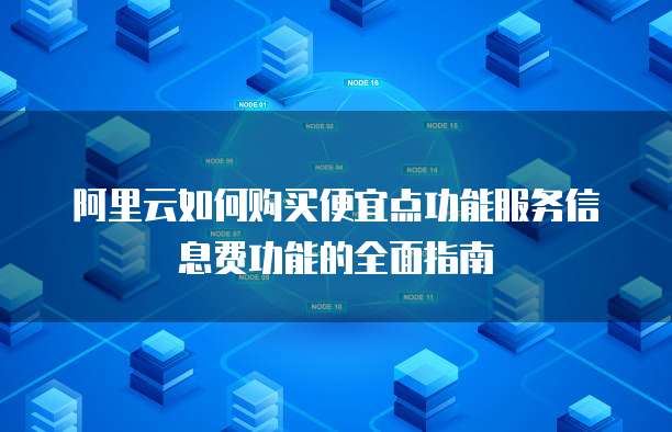 阿里云如何购买便宜点功能服务信息费功能的全面指南