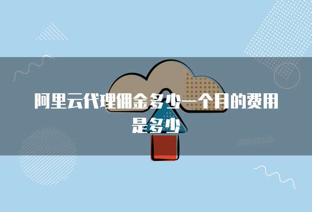 阿里云代理佣金多少一个月的费用是多少