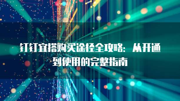 钉钉宜搭购买途径全攻略:从开通到使用的完整指南