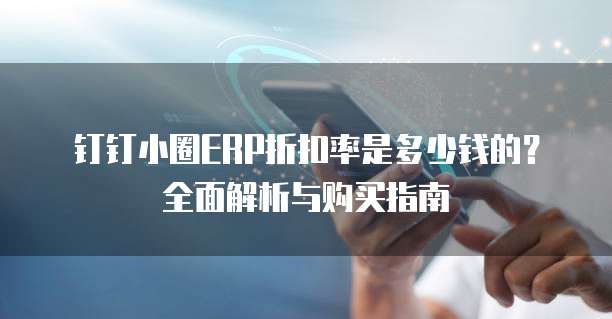 钉钉小圈ERP折扣率是多少钱的?全面解析与购买指南