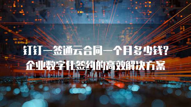 钉钉一签通云合同一个月多少钱?企业数字化签约的高效解决方案