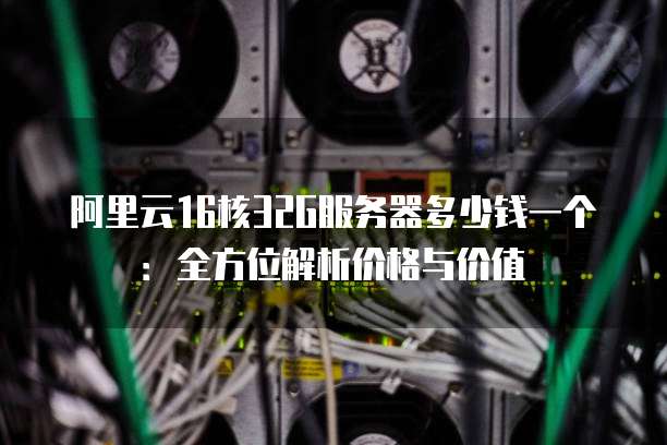 阿里云16核32G服务器多少钱一个:全方位解析价格与价值