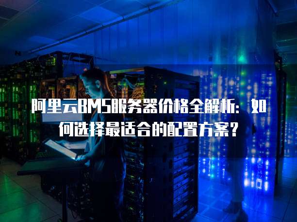 阿里云BMS服务器价格全解析:如何选择最适合的配置方案?