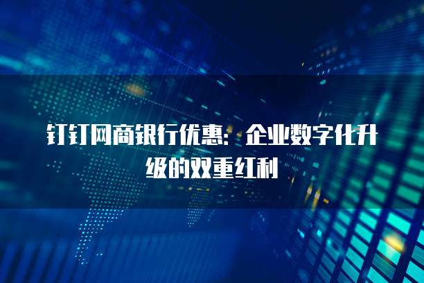 钉钉网商银行优惠:企业数字化升级的双重红利