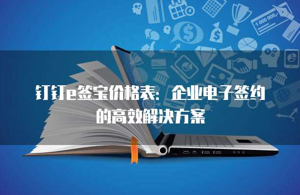 钉钉e签宝价格表:企业电子签约的高效解决方案