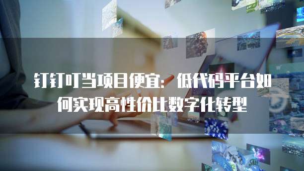 钉钉叮当项目便宜:低代码平台如何实现高性价比数字化转型