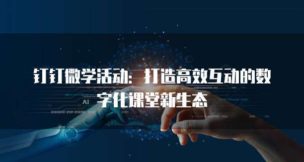 钉钉微学活动：打造高效互动的数字化课堂新生态