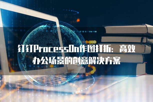 钉钉ProcessOn作图打折：高效办公场景的创意解决方案