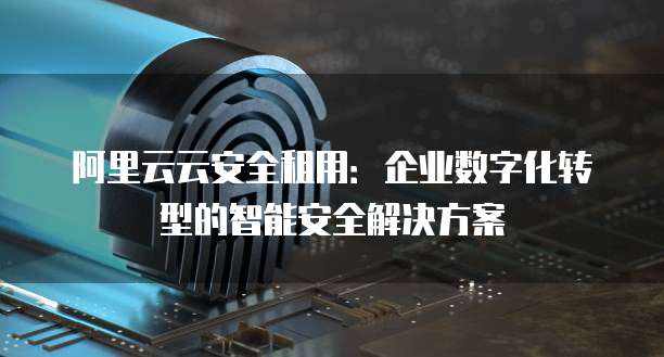 阿里云云安全租用:企业数字化转型的智能安全解决方案