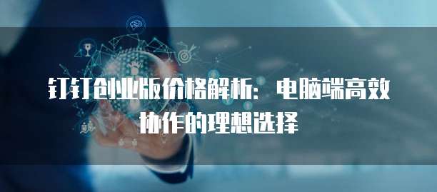 钉钉创业版价格解析：电脑端高效协作的理想选择