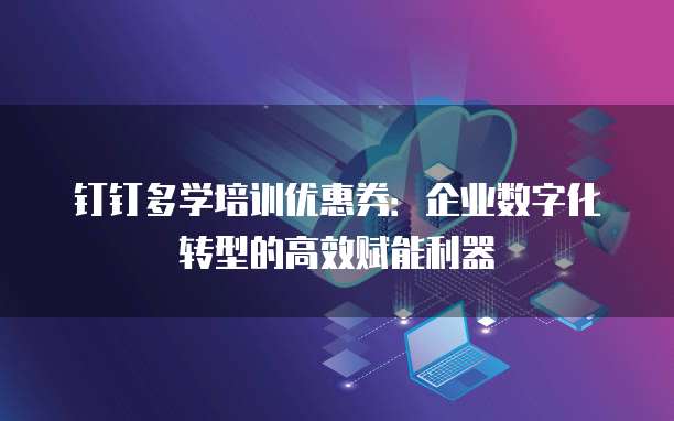 钉钉多学培训优惠券:企业数字化转型的高效赋能利器