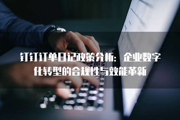 钉钉订单日记政策分析:企业数字化转型的合规性与效能革新