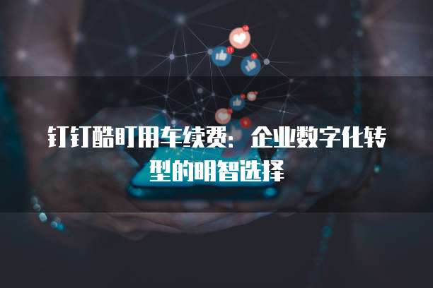 钉钉酷盯用车续费:企业数字化转型的明智选择
