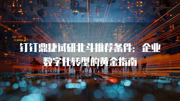 钉钉鼎捷试研北斗推荐条件:企业数字化转型的黄金指南