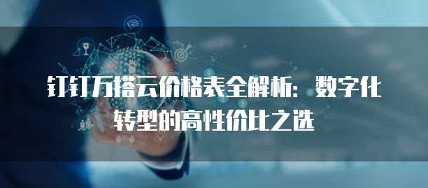 钉钉万搭云价格表全解析:数字化转型的高性价比之选