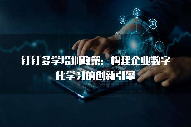 钉钉多学培训政策:构建企业数字化学习的创新引擎