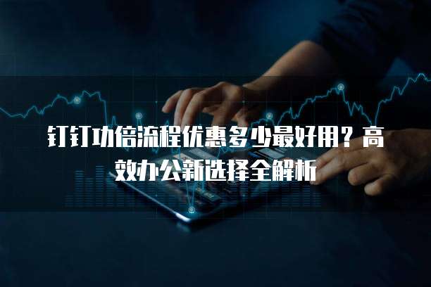 钉钉功倍流程优惠多少最好用?高效办公新选择全解析