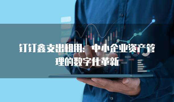钉钉鑫支出租用：中小企业资产管理的数字化革新