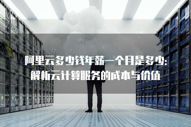 阿里云多少钱年薪一个月是多少:解析云计算服务的成本与价值