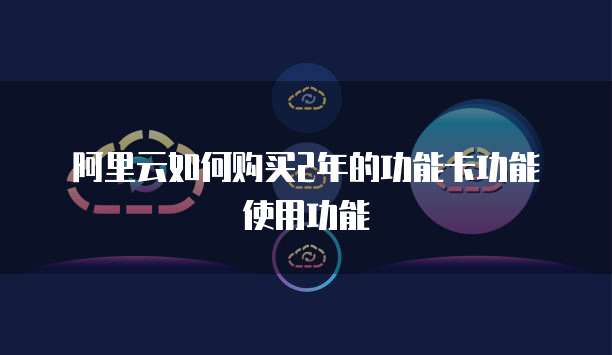 阿里云如何购买2年的功能卡功能使用功能