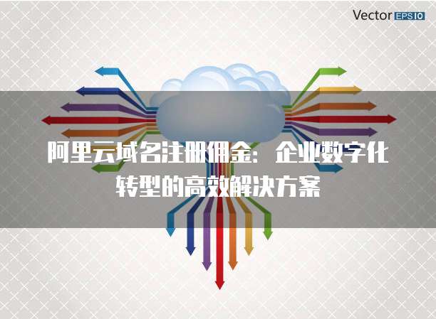 阿里云域名注册佣金：企业数字化转型的高效解决方案