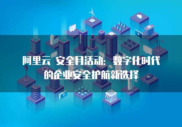 阿里云 安全月活动:数字化时代的企业安全护航新选择