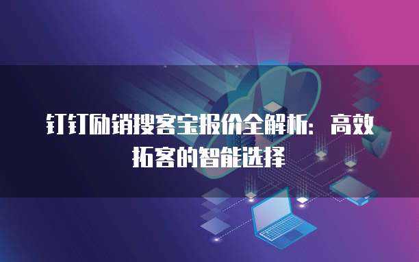 钉钉励销搜客宝报价全解析:高效拓客的智能选择