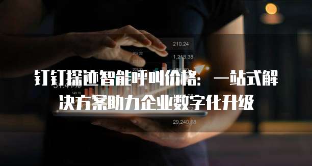 钉钉探迹智能呼叫价格：一站式解决方案助力企业数字化升级