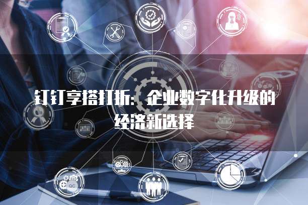 钉钉享搭打折:企业数字化升级的经济新选择
