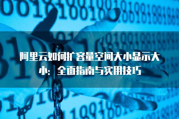 阿里云如何扩容量空间大小显示大小:全面指南与实用技巧
