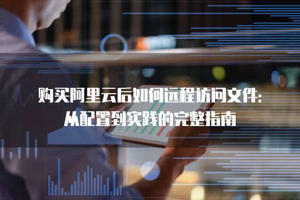 购买阿里云后如何远程访问文件:从配置到实践的完整指南