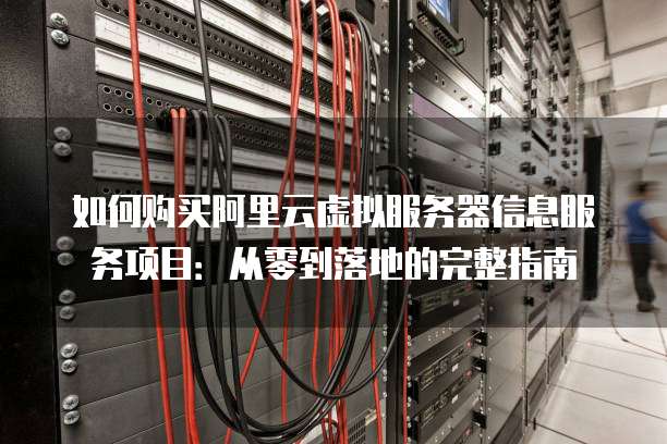 如何购买阿里云虚拟服务器信息服务项目:从零到落地的完整指南