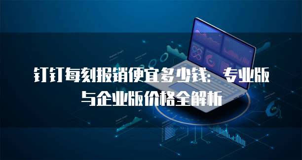 钉钉每刻报销便宜多少钱:专业版与企业版价格全解析